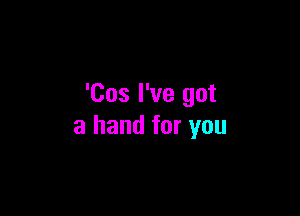 'Cos I've got

a hand for you