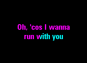 0h, 'cos I wanna

run with you