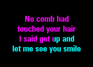 No comb had
touched your hair

I said get up and
let me see you smile