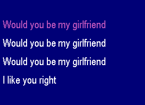 Would you be my girlfriend

Would you be my girlfriend

I like you right