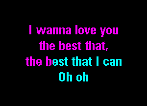 I wanna love you
the best that,

the best that I can
Oh oh