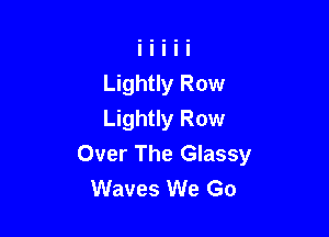 Lightly Row

Lightly Row
Over The Glassy
Waves We Go