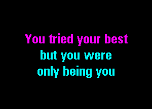 You tried your best

but you were
only being you