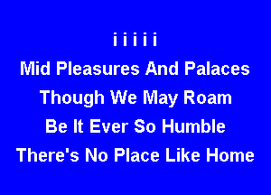 Mid Pleasures And Palaces
Though We May Roam

Be It Ever So Humble
There's No Place Like Home