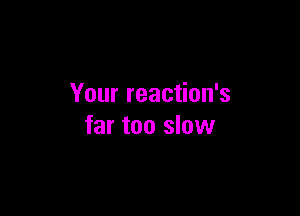 Your reaction's

far too slow