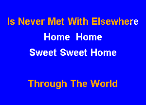 ls Never IVlet With Elsewhere
Home Home
Sweet Sweet Home

Through The World