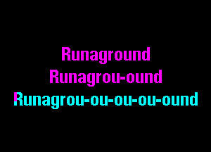 Runaground

Runagrou-ound
Runagrou-ou-ou-ou-ound