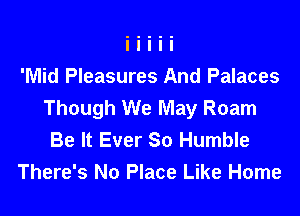 'Mid Pleasures And Palaces
Though We May Roam

Be It Ever So Humble
There's No Place Like Home