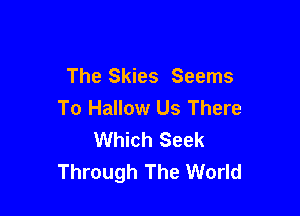 The Skies Seems

To Hallow Us There
Which Seek
Through The World