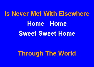 ls Never Met With Elsewhere
Home Home
Sweet Sweet Home

Through The World