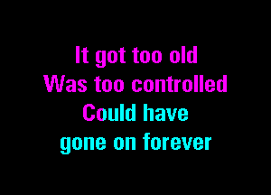 It got too old
Was too controlled

Could have
gone on forever