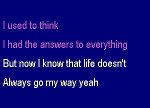 But now I know that life doesn't

Always go my way yeah