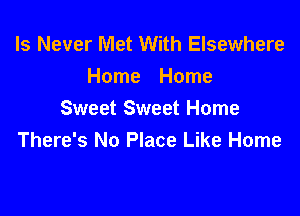 ls Never IVlet With Elsewhere
Home Home

Sweet Sweet Home
There's No Place Like Home