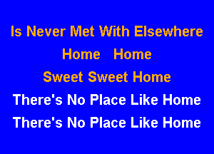 ls Never Met With Elsewhere
Home Home
Sweet Sweet Home
There's No Place Like Home
There's No Place Like Home