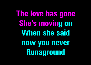 The love has gone
She's moving on

When she said
now you never
Runaground