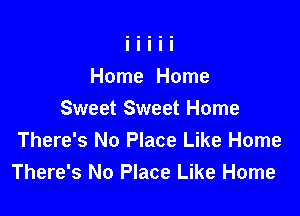 Home Home

Sweet Sweet Home
There's No Place Like Home
There's No Place Like Home