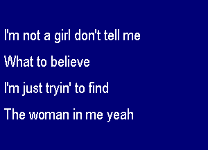 I'm not a girl don't tell me

What to believe

I'm just tryin' to find

The woman in me yeah