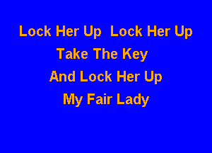 Lock Her Up Lock Her Up
Take The Key
And Lock Her Up

My Fair Lady