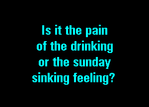 Is it the pain
of the drinking

or the sunday
sinking feeling?