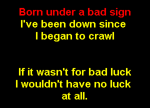 Born under a bad sign
I've been down since
I began to crawl

If it wasn't for bad luck
I wouldn't have no luck
at all.