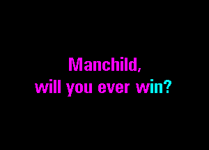 Manchild.

will you ever win?