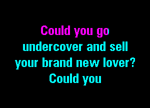 Could you go
undercover and sell

your brand new lover?
Could you