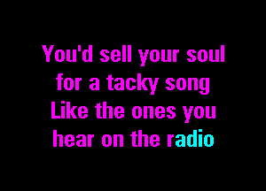 You'd sell your soul
for a tacky song

Like the ones you
hear on the radio