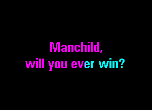 Manchild.

will you ever win?