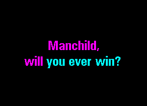 Manchild.

will you ever win?