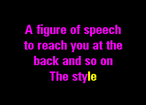 A figure of speech
to reach you at the

back and so on
The style