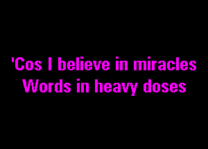'Cos I believe in miracles

Words in heavy doses