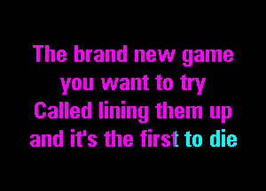 The brand new game
you want to try
Called lining them up
and it's the first to die