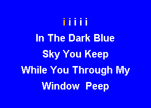 In The Dark Blue

Sky You Keep
While You Through My
Window Peep