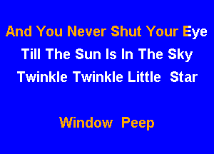 And You Never Shut Your Eye
Till The Sun Is In The Sky
Twinkle Twinkle Little Star

Window Peep