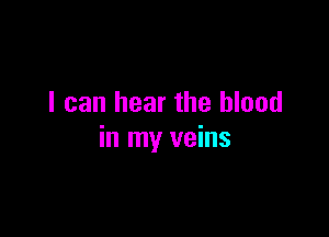 I can hear the blood

in my veins