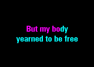 But my body

yearned to be free
