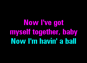 Now I've got

myself together, baby
Now I'm havin' a ball