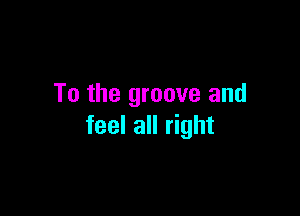 To the groove and

feel all right
