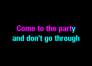 Come to the party

and don't go through