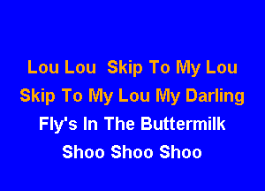 Lou Lou Skip To My Lou

Skip To My Lou My Darling
Fly's In The Buttermilk
Shoo Shoo Shoo