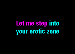 Let me step into

your erotic zone