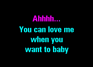 Ahhhh...
You can love me

when you
want to baby