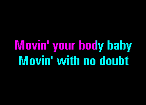 Movin' your body baby

Movin' with no doubt