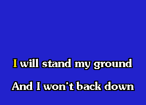 I will stand my ground

And I won't back down