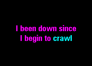 I been down since

I begin to crawl