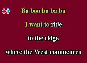 m? Ba boo ba ba ha

I want to ride

to the ridge

where the West commences