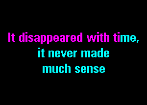It disappeared with time,

it never made
much sense