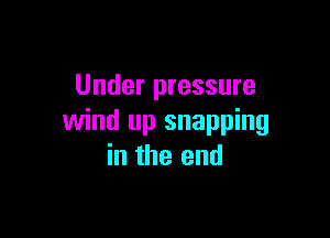 Under pressure

wind up snapping
in the end