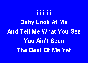 Baby Look At Me
And Tell Me What You See

You Ain't Seen
The Best Of Me Yet