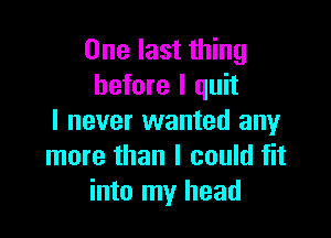 One last thing
before I quit

I never wanted any
more than I could fit
into my head